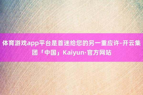 体育游戏app平台是首迷给您的另一重应许-开云集团「中国」Kaiyun·官方网站