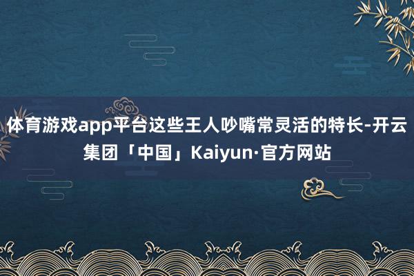 体育游戏app平台这些王人吵嘴常灵活的特长-开云集团「中国」Kaiyun·官方网站