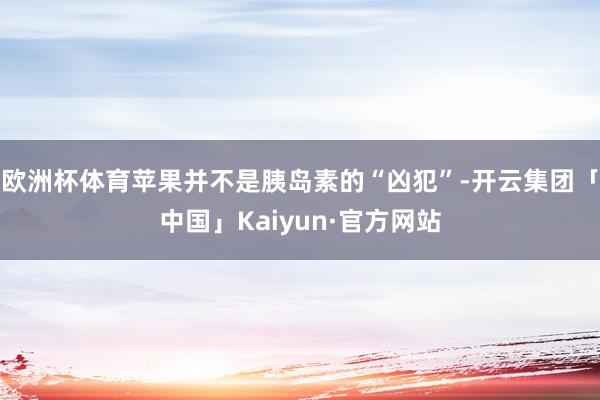欧洲杯体育苹果并不是胰岛素的“凶犯”-开云集团「中国」Kaiyun·官方网站