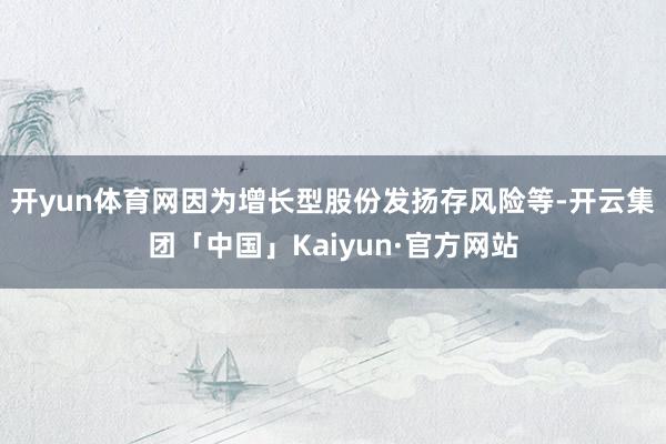 开yun体育网因为增长型股份发扬存风险等-开云集团「中国」Kaiyun·官方网站
