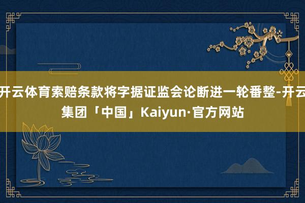 开云体育索赔条款将字据证监会论断进一轮番整-开云集团「中国」Kaiyun·官方网站