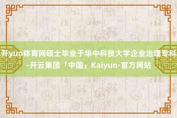 开yun体育网硕士毕业于华中科技大学企业治理专科-开云集团「中国」Kaiyun·官方网站