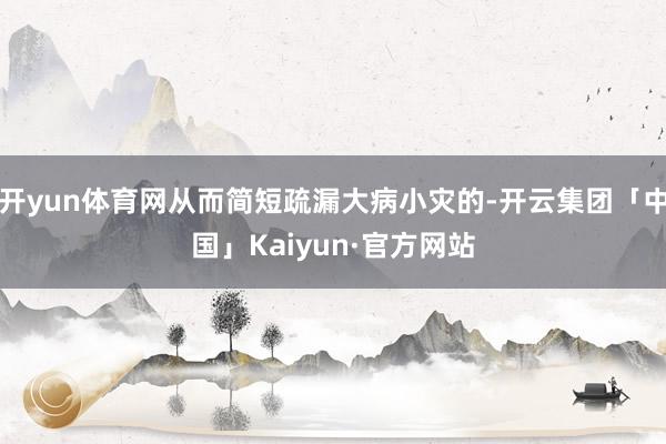 开yun体育网从而简短疏漏大病小灾的-开云集团「中国」Kaiyun·官方网站