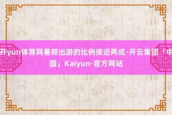 开yun体育网暑期出游的比例接近两成-开云集团「中国」Kaiyun·官方网站
