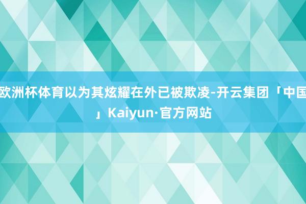 欧洲杯体育以为其炫耀在外已被欺凌-开云集团「中国」Kaiyun·官方网站