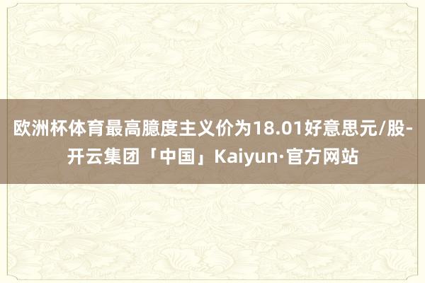 欧洲杯体育最高臆度主义价为18.01好意思元/股-开云集团「中国」Kaiyun·官方网站