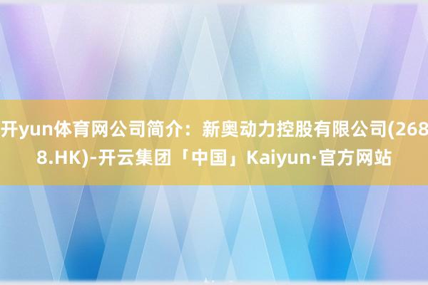 开yun体育网公司简介:新奥动力控股有限公司(2688.HK)-开云集团「中国」Kaiyun·官方网站