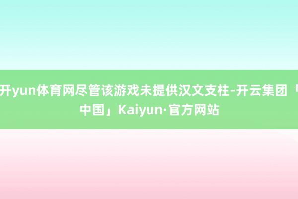 开yun体育网尽管该游戏未提供汉文支柱-开云集团「中国」Kaiyun·官方网站