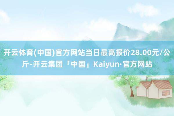 开云体育(中国)官方网站当日最高报价28.00元/公斤-开云集团「中国」Kaiyun·官方网站