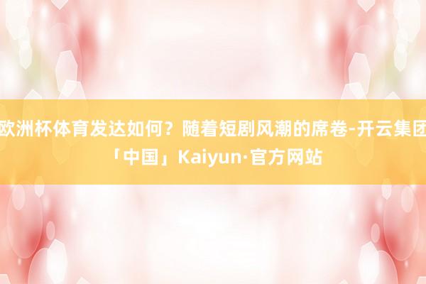 欧洲杯体育发达如何?随着短剧风潮的席卷-开云集团「中国」Kaiyun·官方网站