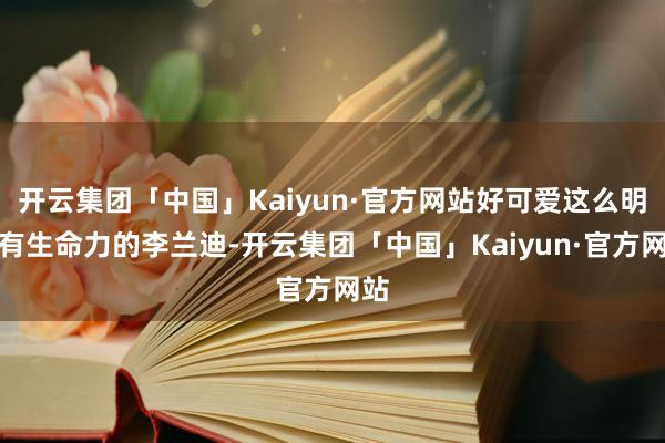 开云集团「中国」Kaiyun·官方网站好可爱这么明媚有生命力的李兰迪-开云集团「中国」Kaiyun·官方网站