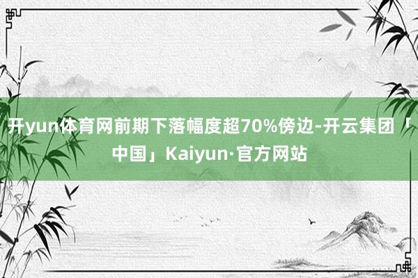 开yun体育网前期下落幅度超70%傍边-开云集团「中国」Kaiyun·官方网站