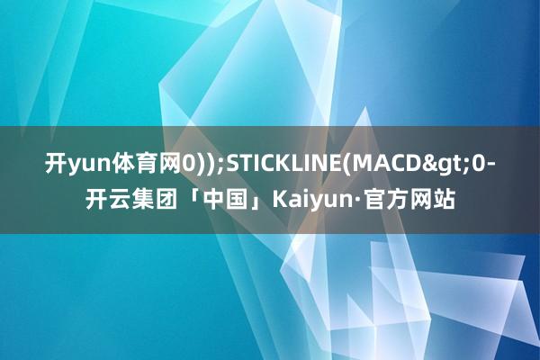 开yun体育网0));STICKLINE(MACD>0-开云集团「中国」Kaiyun·官方网站