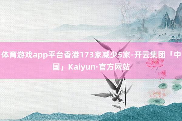 体育游戏app平台香港173家减少5家-开云集团「中国」Kaiyun·官方网站