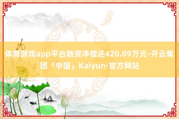 体育游戏app平台融资净偿还420.09万元-开云集团「中国」Kaiyun·官方网站