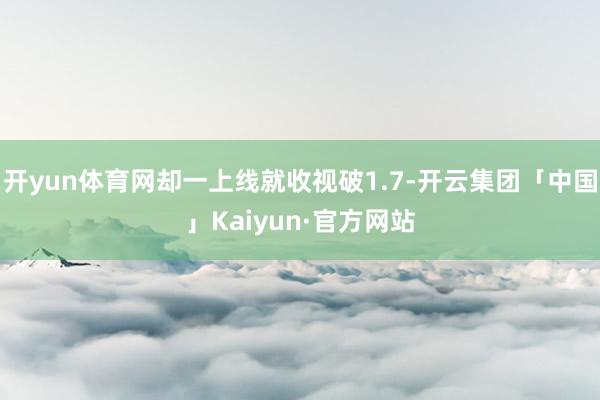 开yun体育网却一上线就收视破1.7-开云集团「中国」Kaiyun·官方网站