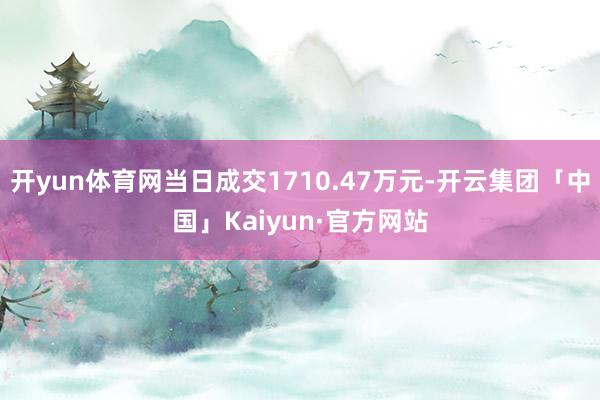 开yun体育网当日成交1710.47万元-开云集团「中国」Kaiyun·官方网站