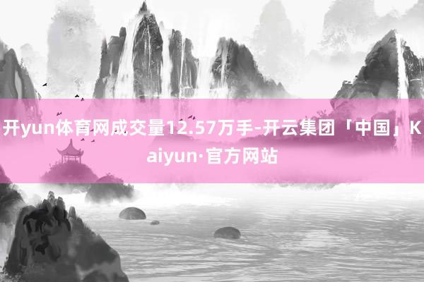 开yun体育网成交量12.57万手-开云集团「中国」Kaiyun·官方网站