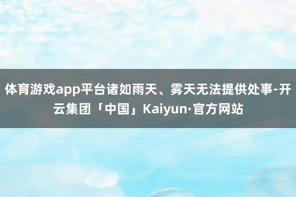 体育游戏app平台诸如雨天、雾天无法提供处事-开云集团「中国」Kaiyun·官方网站