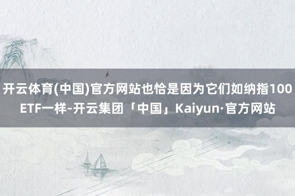 开云体育(中国)官方网站也恰是因为它们如纳指100ETF一样-开云集团「中国」Kaiyun·官方网站