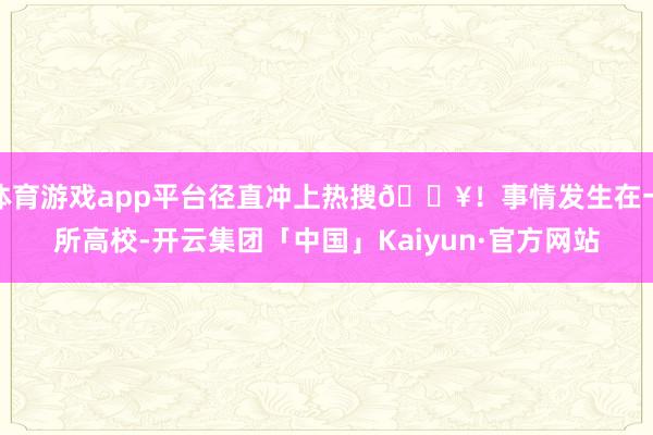体育游戏app平台径直冲上热搜🔥!事情发生在一所高校-开云集团「中国」Kaiyun·官方网站