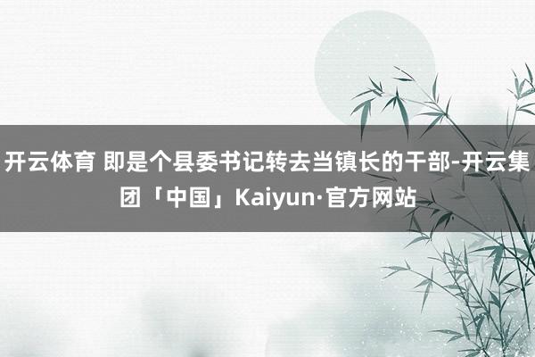 开云体育 即是个县委书记转去当镇长的干部-开云集团「中国」Kaiyun·官方网站
