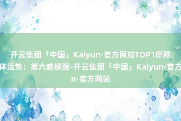 开云集团「中国」Kaiyun·官方网站TOP1摩羯座全体运势：第六感极强-开云集团「中国」Kaiyun·官方网站