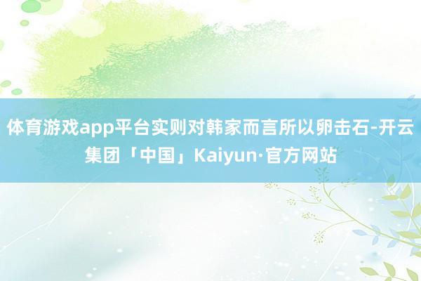 体育游戏app平台实则对韩家而言所以卵击石-开云集团「中国」Kaiyun·官方网站