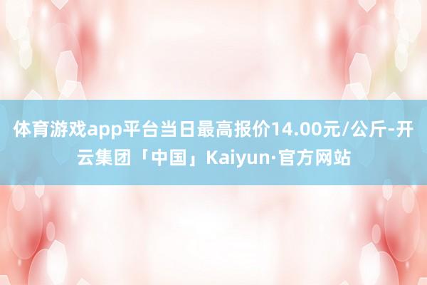体育游戏app平台当日最高报价14.00元/公斤-开云集团「中国」Kaiyun·官方网站