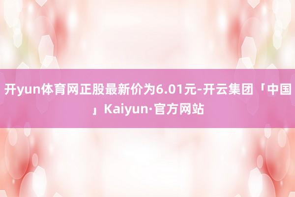 开yun体育网正股最新价为6.01元-开云集团「中国」Kaiyun·官方网站