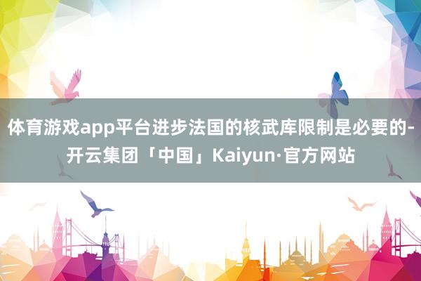 体育游戏app平台进步法国的核武库限制是必要的-开云集团「中国」Kaiyun·官方网站