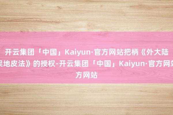 开云集团「中国」Kaiyun·官方网站把柄《外大陆架地皮法》的授权-开云集团「中国」Kaiyun·官方网站