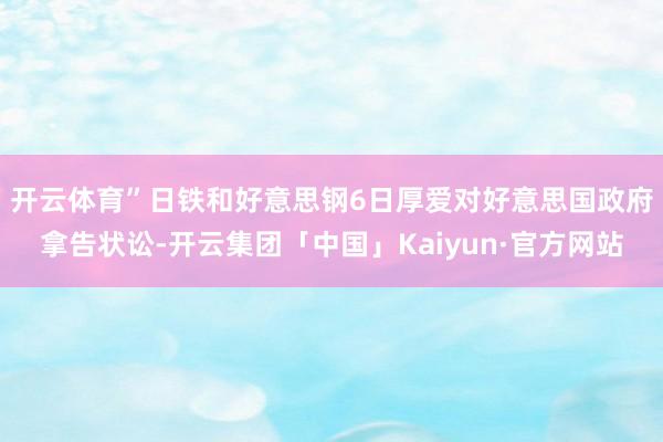 开云体育”　　日铁和好意思钢6日厚爱对好意思国政府拿告状讼-开云集团「中国」Kaiyun·官方网站