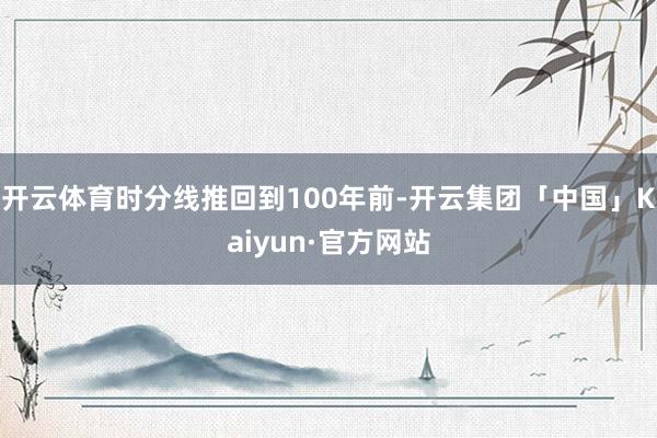 开云体育时分线推回到100年前-开云集团「中国」Kaiyun·官方网站