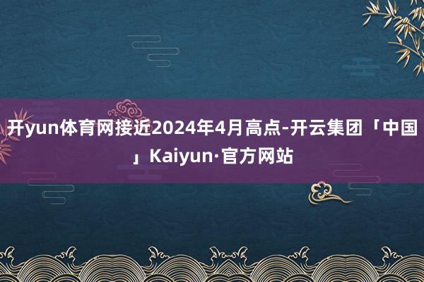 开yun体育网接近2024年4月高点-开云集团「中国」Kaiyun·官方网站