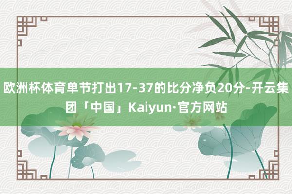 欧洲杯体育单节打出17-37的比分净负20分-开云集团「中国」Kaiyun·官方网站