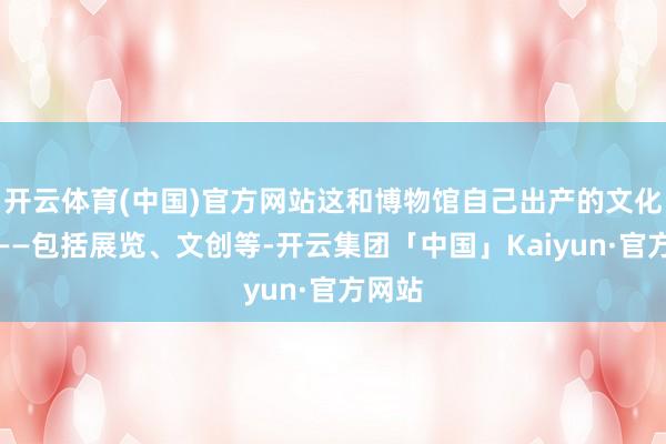 开云体育(中国)官方网站这和博物馆自己出产的文化家具——包括展览、文创等-开云集团「中国」Kaiyun·官方网站