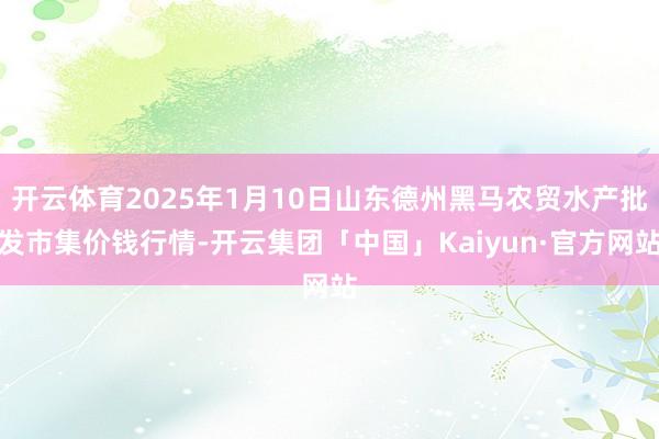开云体育2025年1月10日山东德州黑马农贸水产批发市集价钱行情-开云集团「中国」Kaiyun·官方网站