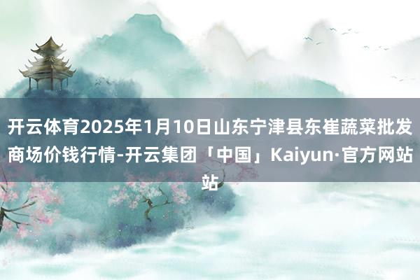 开云体育2025年1月10日山东宁津县东崔蔬菜批发商场价钱行情-开云集团「中国」Kaiyun·官方网站