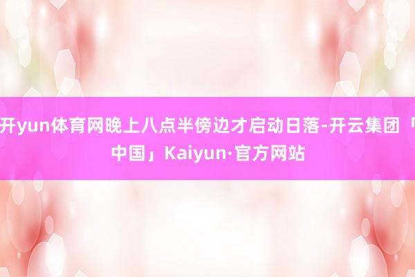 开yun体育网晚上八点半傍边才启动日落-开云集团「中国」Kaiyun·官方网站