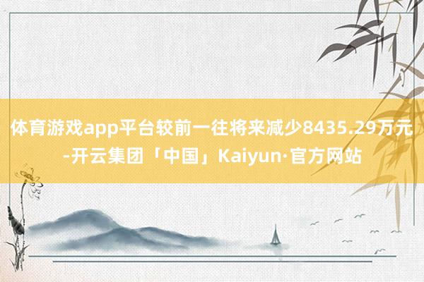 体育游戏app平台较前一往将来减少8435.29万元-开云集团「中国」Kaiyun·官方网站