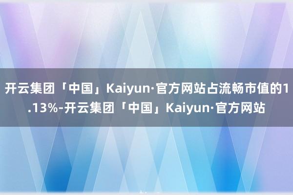 开云集团「中国」Kaiyun·官方网站占流畅市值的1.13%-开云集团「中国」Kaiyun·官方网站