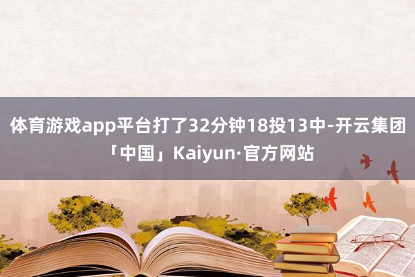 体育游戏app平台打了32分钟18投13中-开云集团「中国」Kaiyun·官方网站