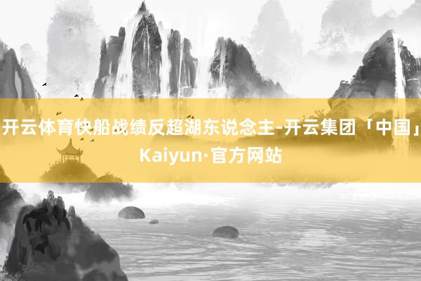 开云体育快船战绩反超湖东说念主-开云集团「中国」Kaiyun·官方网站