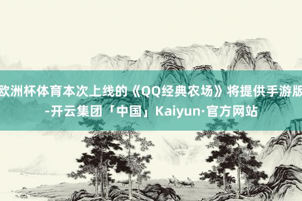 欧洲杯体育本次上线的《QQ经典农场》将提供手游版-开云集团「中国」Kaiyun·官方网站