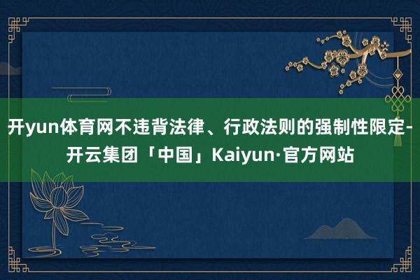 开yun体育网不违背法律、行政法则的强制性限定-开云集团「中国」Kaiyun·官方网站