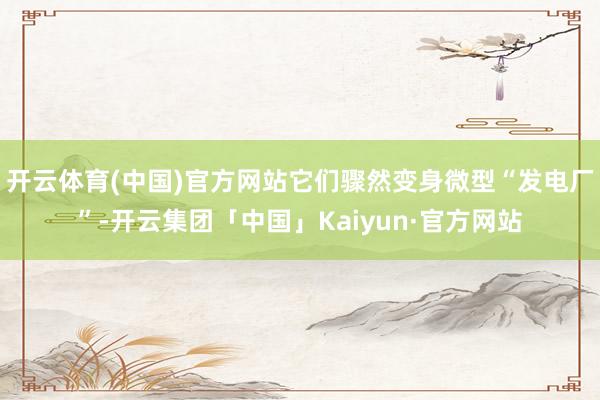 开云体育(中国)官方网站它们骤然变身微型“发电厂”-开云集团「中国」Kaiyun·官方网站