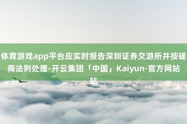 体育游戏app平台应实时报告深圳证券交游所并按磋商法则处理-开云集团「中国」Kaiyun·官方网站