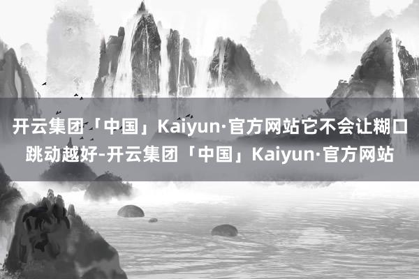 开云集团「中国」Kaiyun·官方网站它不会让糊口跳动越好-开云集团「中国」Kaiyun·官方网站