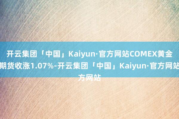 开云集团「中国」Kaiyun·官方网站COMEX黄金期货收涨1.07%-开云集团「中国」Kaiyun·官方网站